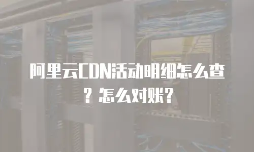 阿里云CDN活动明细怎么查？怎么对账？