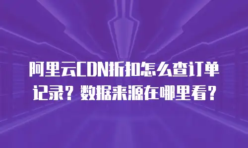 阿里云CDN折扣怎么查订单记录？数据来源在哪里看？