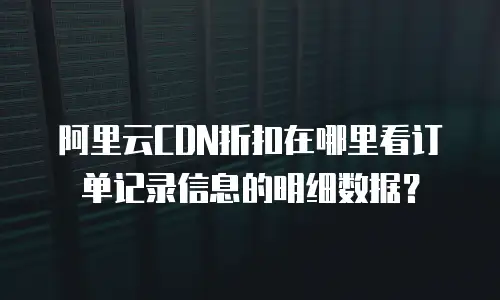 阿里云CDN折扣在哪里看订单记录信息的明细数据？