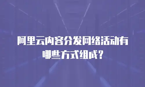 阿里云内容分发网络活动有哪些方式组成？