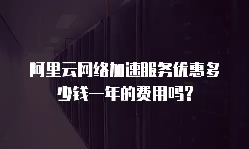 阿里云网络加速服务优惠多少钱一年的费用吗？