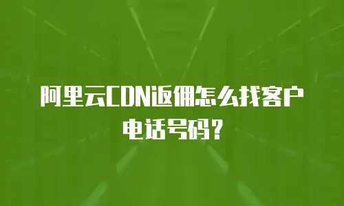阿里云CDN返佣怎么找客户电话号码？