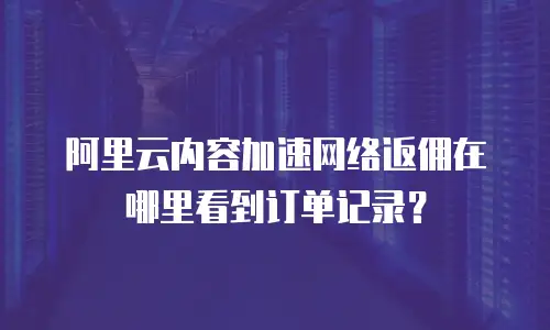阿里云内容加速网络返佣在哪里看到订单记录？