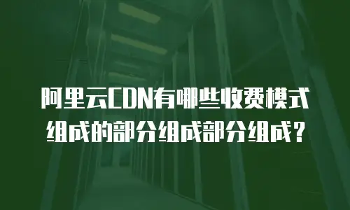 阿里云CDN有哪些收费模式组成的部分组成部分组成？