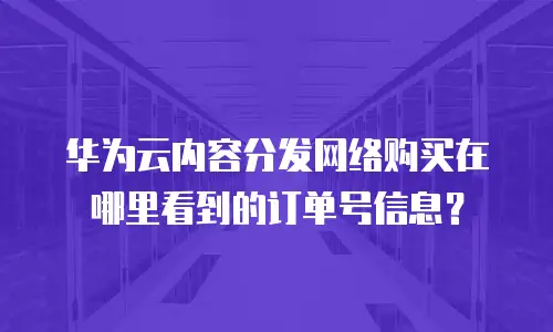 华为云内容分发网络购买在哪里看到的订单号信息？