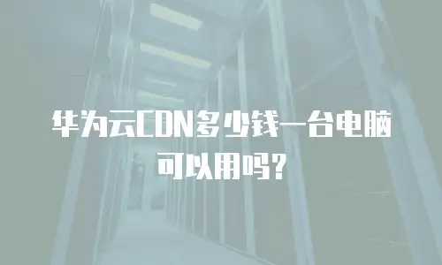 华为云CDN多少钱一台电脑可以用吗？