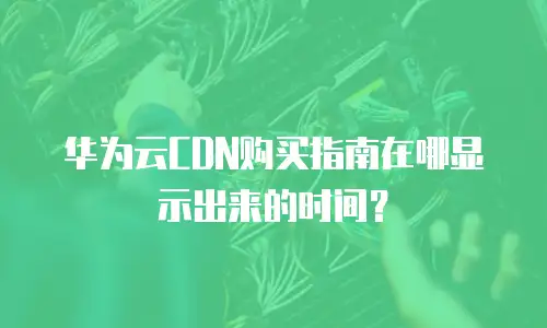 华为云CDN购买指南在哪显示出来的时间？
