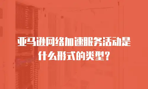 亚马逊网络加速服务活动是什么形式的类型？