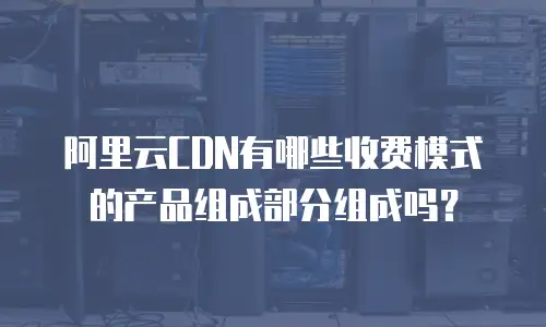 阿里云CDN有哪些收费模式的产品组成部分组成吗？