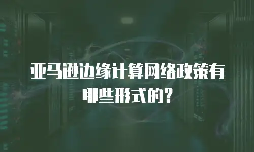 亚马逊边缘计算网络政策有哪些形式的？