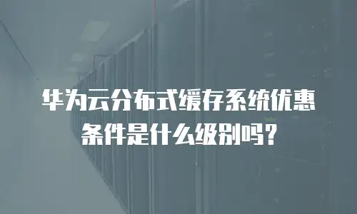 华为云分布式缓存系统优惠条件是什么级别吗？