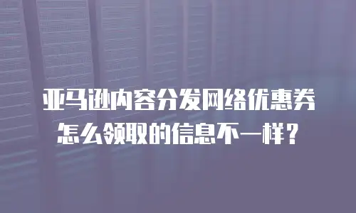 亚马逊内容分发网络优惠券怎么领取的信息不一样？