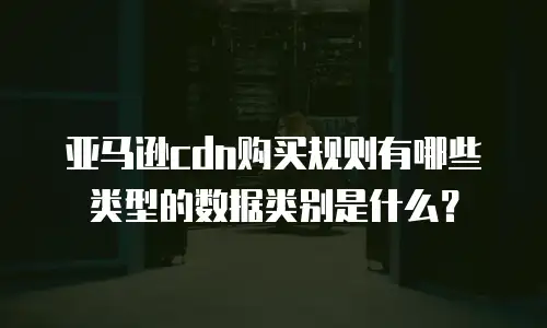 亚马逊cdn购买规则有哪些类型的数据类别是什么？