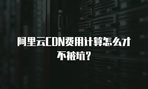 阿里云CDN费用计算怎么才不被坑？