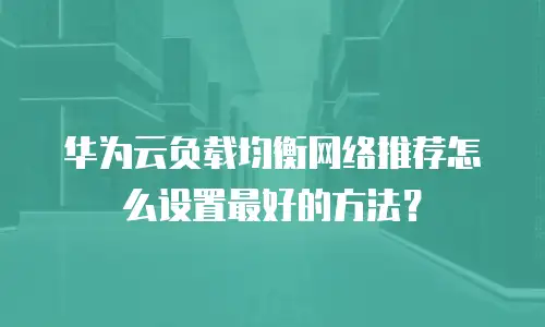 华为云负载均衡网络推荐怎么设置最好的方法？