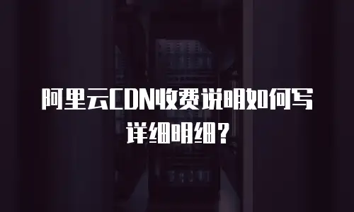 阿里云CDN收费说明如何写详细明细？
