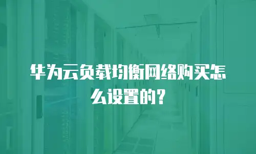 华为云负载均衡网络购买怎么设置的？