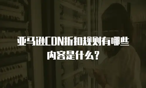 亚马逊cdn折扣规则有哪些内容是什么？