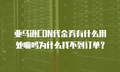 亚马逊CDN代金券有什么用处嘛吗为什么找不到订单？
