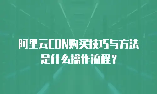 阿里云CDN购买技巧与方法是什么操作流程？