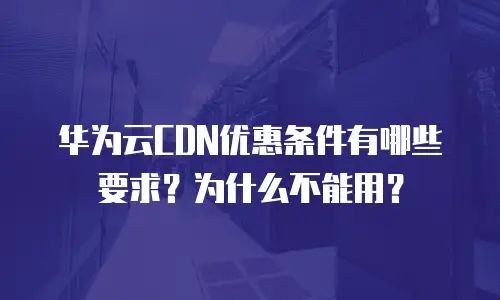 华为云CDN优惠条件有哪些要求？为什么不能用？