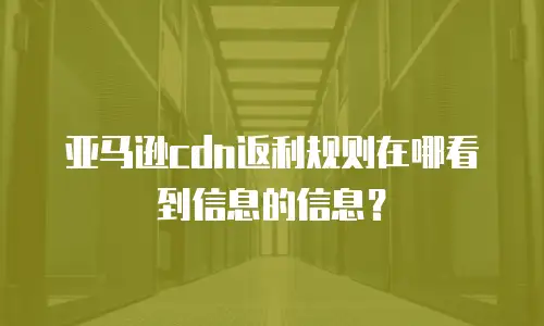 亚马逊CDN返利规则在哪看到信息的信息？
