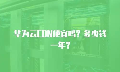 华为云CDN便宜吗？多少钱一年？