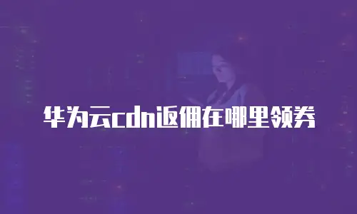 华为云cdn返佣在哪里领券