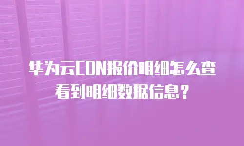 华为云CDN报价明细怎么查看到明细数据信息？