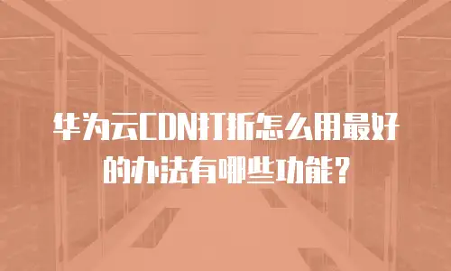 华为云CDN打折怎么用最好的办法有哪些功能？