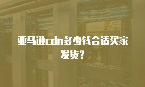 亚马逊cdn多少钱合适买家发货？