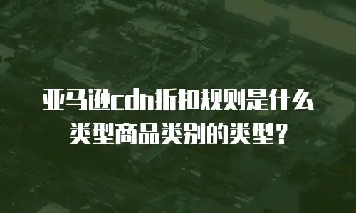 亚马逊cdn折扣规则是什么类型商品类别的类型？