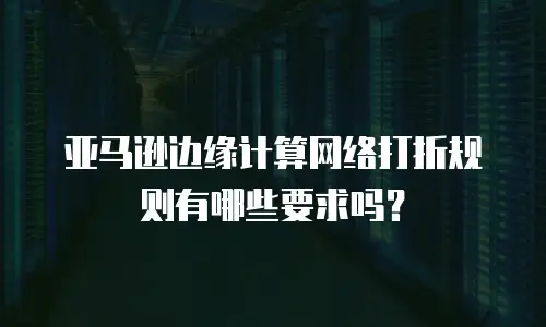 亚马逊边缘计算网络打折规则有哪些要求吗？