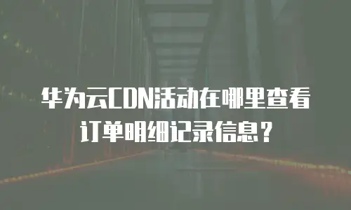 华为云CDN活动在哪里查看订单明细记录信息？