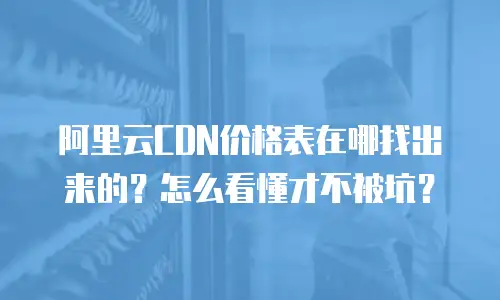 阿里云CDN价格表在哪找出来的？怎么看懂才不被坑？