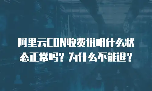 阿里云CDN收费说明什么状态正常吗？为什么不能退？