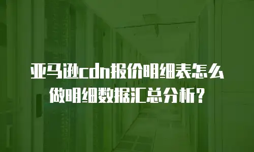 亚马逊cdn报价明细表怎么做明细数据汇总分析？