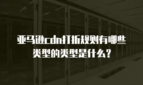 亚马逊cdn打折规则有哪些类型的类型是什么？