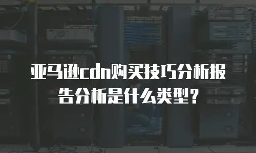 亚马逊cdn购买技巧分析报告分析是什么类型？