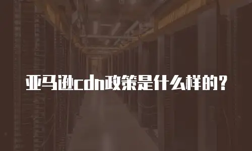 亚马逊cdn政策是什么样的？