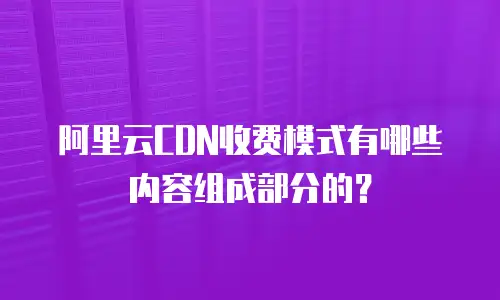 阿里云CDN收费模式有哪些内容组成部分的？