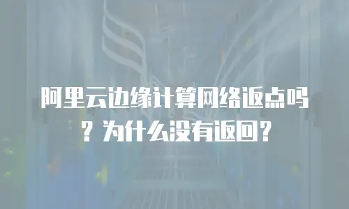 阿里云边缘计算网络返点吗？为什么没有返回？