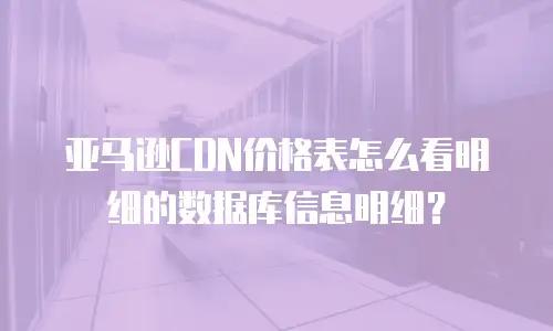 亚马逊cdn价格表怎么看明细的数据库信息明细？