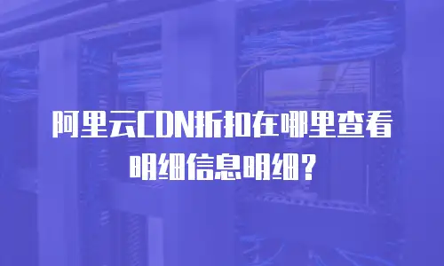 阿里云CDN折扣在哪里查看明细信息明细？