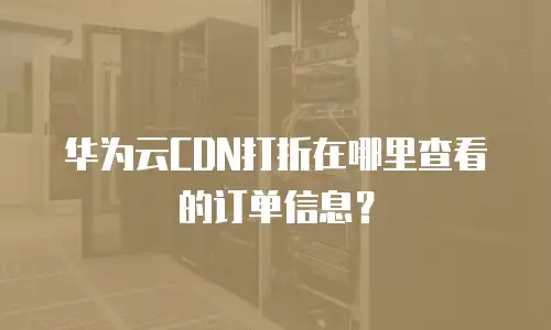 华为云CDN打折在哪里查看的订单信息？