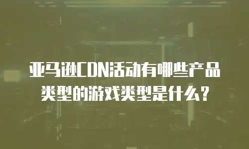 亚马逊cdn活动有哪些产品类型的游戏类型是什么？