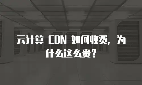 云计算 CDN 如何收费，为什么这么贵？