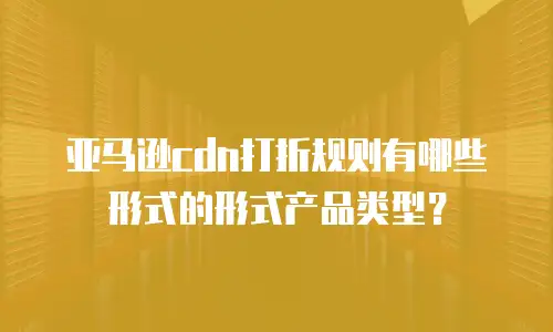 亚马逊cdn打折规则有哪些形式的形式产品类型？