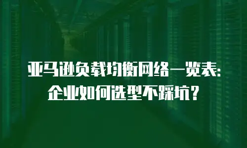 亚马逊负载均衡网络一览表：企业如何选型不踩坑？