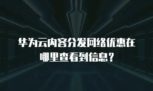 华为云内容分发网络优惠在哪里查看到信息？